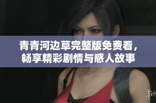 青青河边草完整版免费看，畅享精彩剧情与感人故事
