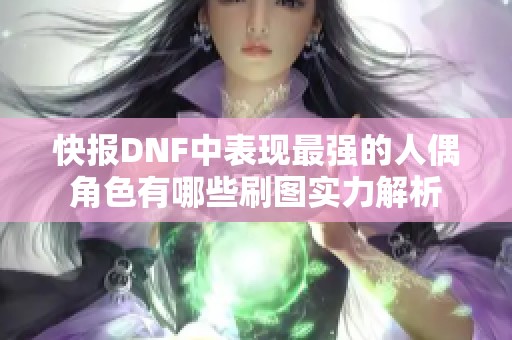快报DNF中表现最强的人偶角色有哪些刷图实力解析