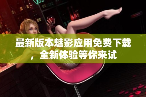 最新版本魅影应用免费下载，全新体验等你来试