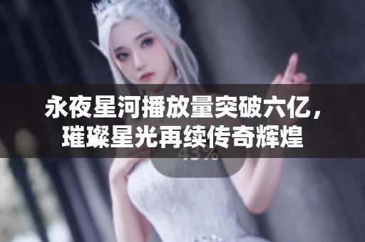 永夜星河播放量突破六亿，璀璨星光再续传奇辉煌