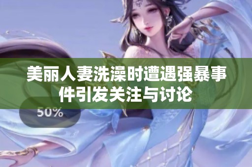 美丽人妻洗澡时遭遇强暴事件引发关注与讨论