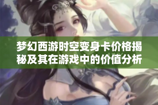 梦幻西游时空变身卡价格揭秘及其在游戏中的价值分析