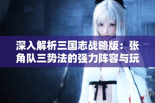 深入解析三国志战略版：张角队三势法的强力阵容与玩法指南