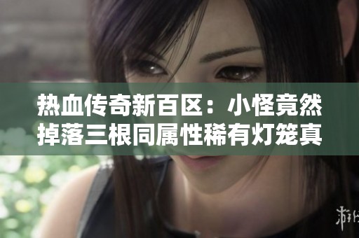 热血传奇新百区：小怪竟然掉落三根同属性稀有灯笼真是天降好运