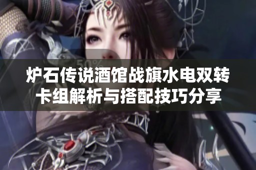 炉石传说酒馆战旗水电双转卡组解析与搭配技巧分享