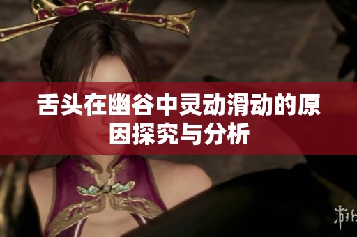 舌头在幽谷中灵动滑动的原因探究与分析