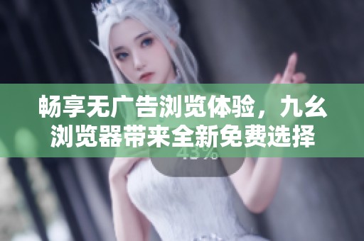 畅享无广告浏览体验，九幺浏览器带来全新免费选择