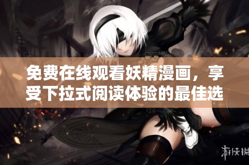免费在线观看妖精漫画，享受下拉式阅读体验的最佳选择