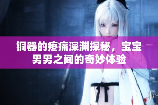 铜器的疼痛深渊探秘，宝宝男男之间的奇妙体验