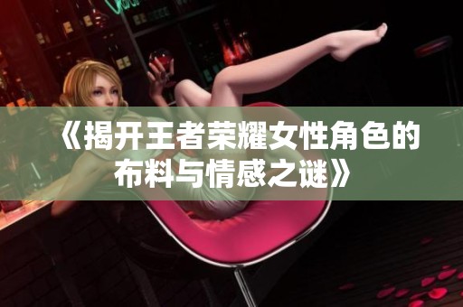 《揭开王者荣耀女性角色的布料与情感之谜》