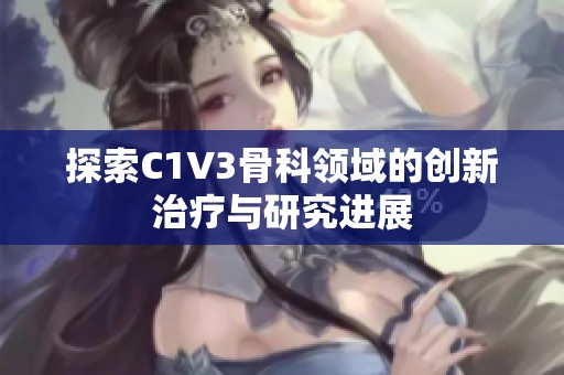 探索C1V3骨科领域的创新治疗与研究进展