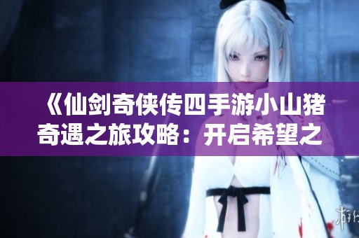 《仙剑奇侠传四手游小山猪奇遇之旅攻略：开启希望之光探险之路》
