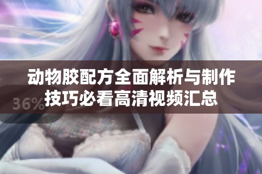 动物胶配方全面解析与制作技巧必看高清视频汇总