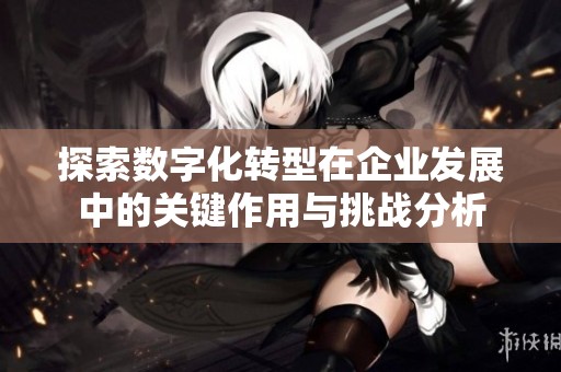 探索数字化转型在企业发展中的关键作用与挑战分析