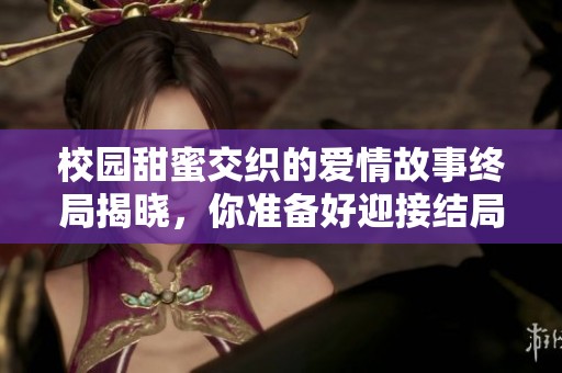校园甜蜜交织的爱情故事终局揭晓，你准备好迎接结局了吗