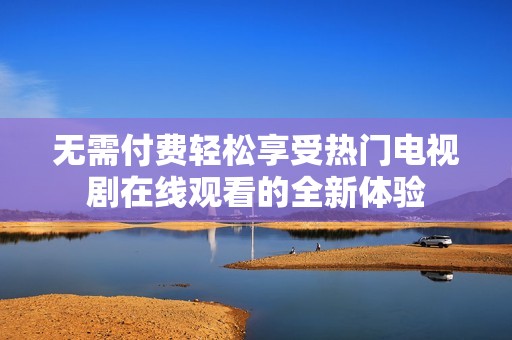 无需付费轻松享受热门电视剧在线观看的全新体验
