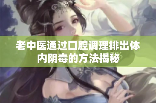 老中医通过口腔调理排出体内阴毒的方法揭秘