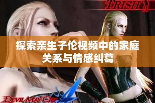 探索亲生子伦视频中的家庭关系与情感纠葛