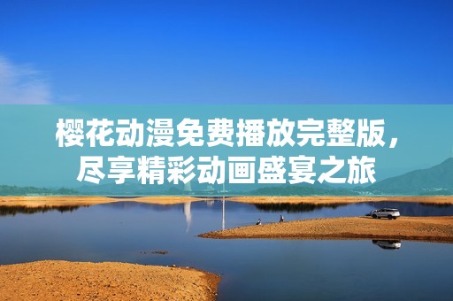 樱花动漫免费播放完整版，尽享精彩动画盛宴之旅