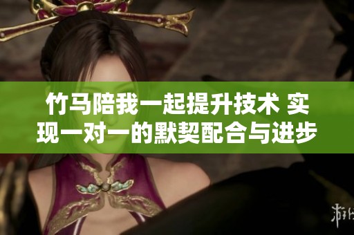 竹马陪我一起提升技术 实现一对一的默契配合与进步