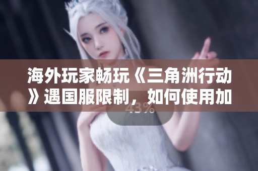 海外玩家畅玩《三角洲行动》遇国服限制，如何使用加速器解决问题