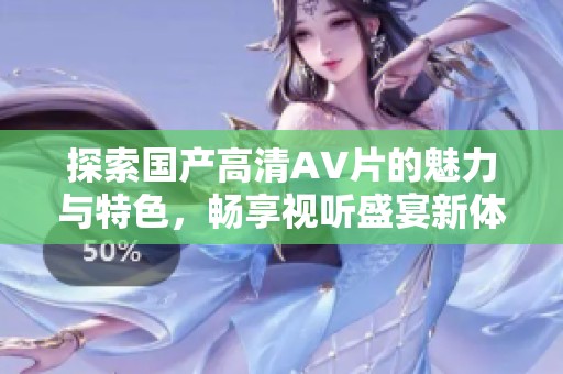 探索国产高清AV片的魅力与特色，畅享视听盛宴新体验