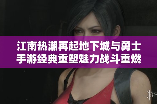 江南热潮再起地下城与勇士手游经典重塑魅力战斗重燃指尖激情