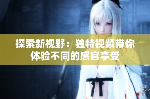 探索新视野：独特视频带你体验不同的感官享受