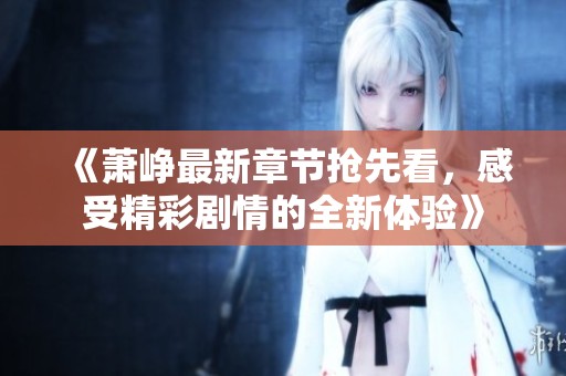 《萧峥最新章节抢先看，感受精彩剧情的全新体验》