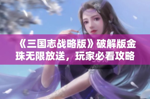 《三国志战略版》破解版金珠无限放送，玩家必看攻略分享！
