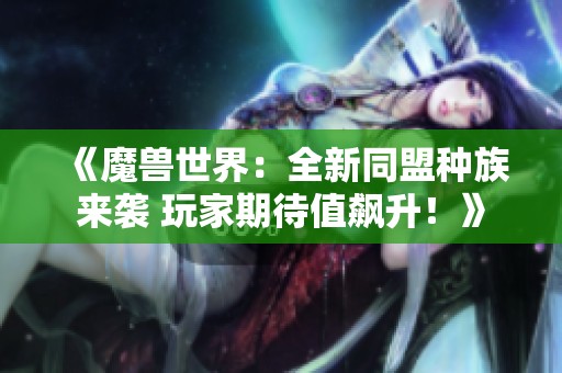 《魔兽世界：全新同盟种族来袭 玩家期待值飙升！》