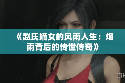 《赵氏嫡女的风雨人生：烟雨背后的传世传奇》