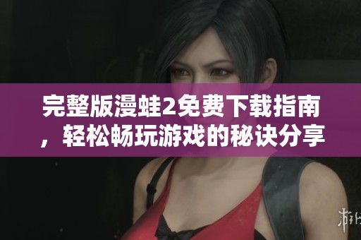 完整版漫蛙2免费下载指南，轻松畅玩游戏的秘诀分享