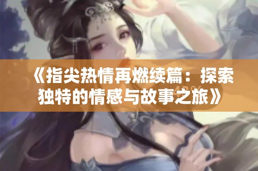 《指尖热情再燃续篇：探索独特的情感与故事之旅》