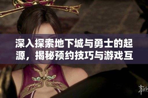 深入探索地下城与勇士的起源，揭秘预约技巧与游戏互动魅力