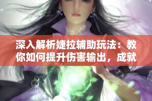 深入解析婕拉辅助玩法：教你如何提升伤害输出，成就强力辅助角色