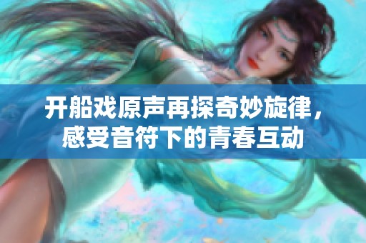 开船戏原声再探奇妙旋律，感受音符下的青春互动