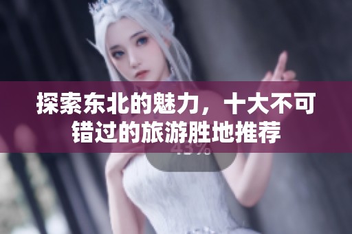 探索东北的魅力，十大不可错过的旅游胜地推荐