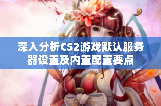 深入分析CS2游戏默认服务器设置及内置配置要点
