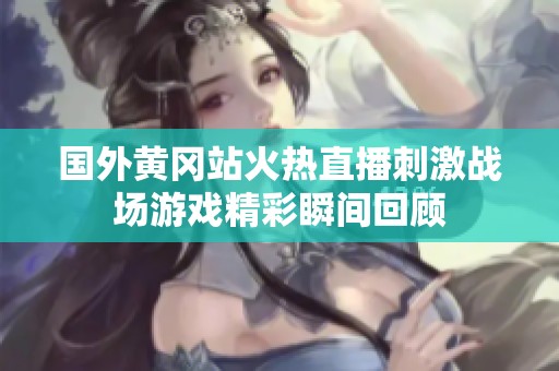 国外黄冈站火热直播刺激战场游戏精彩瞬间回顾