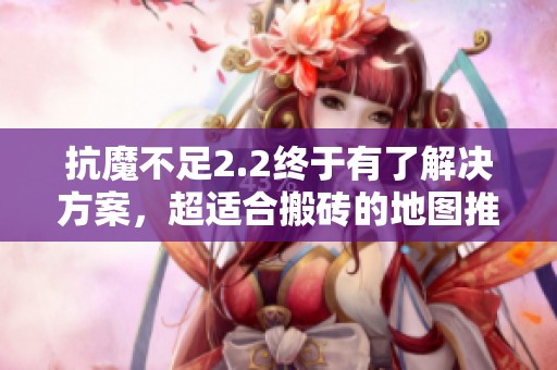 抗魔不足2.2终于有了解决方案，超适合搬砖的地图推荐来啦!