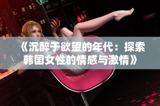 《沉醉于欲望的年代：探索韩国女性的情感与激情》
