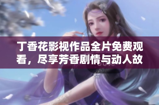丁香花影视作品全片免费观看，尽享芳香剧情与动人故事