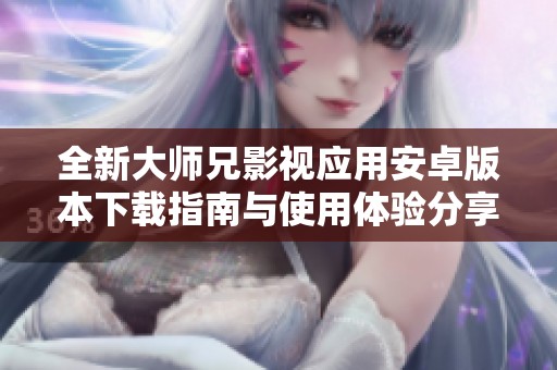 全新大师兄影视应用安卓版本下载指南与使用体验分享