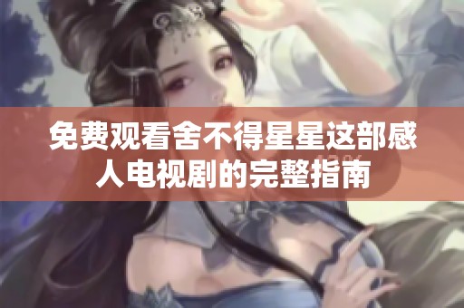 免费观看舍不得星星这部感人电视剧的完整指南