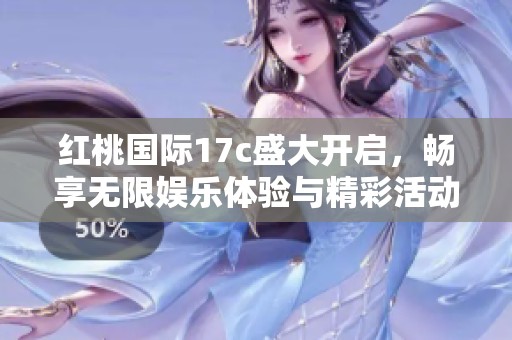 红桃国际17c盛大开启，畅享无限娱乐体验与精彩活动