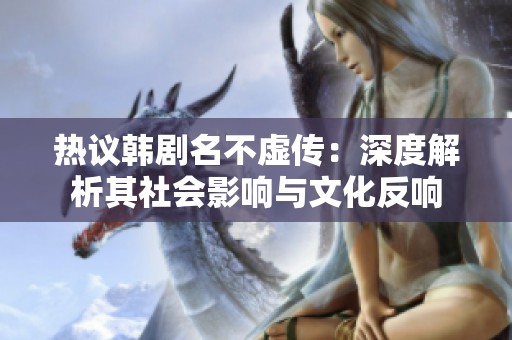 热议韩剧名不虚传：深度解析其社会影响与文化反响