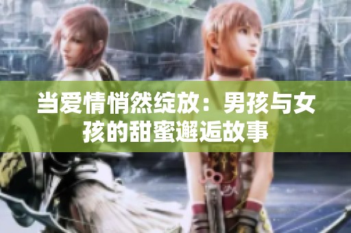 当爱情悄然绽放：男孩与女孩的甜蜜邂逅故事