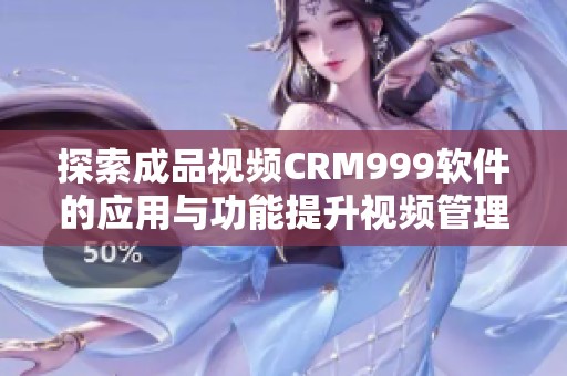 探索成品视频CRM999软件的应用与功能提升视频管理效率