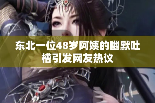 东北一位48岁阿姨的幽默吐槽引发网友热议